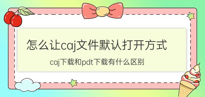 怎么让caj文件默认打开方式 caj下载和pdt下载有什么区别？